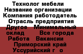 Технолог мебели › Название организации ­ Компания-работодатель › Отрасль предприятия ­ Другое › Минимальный оклад ­ 1 - Все города Работа » Вакансии   . Приморский край,Уссурийский г. о. 